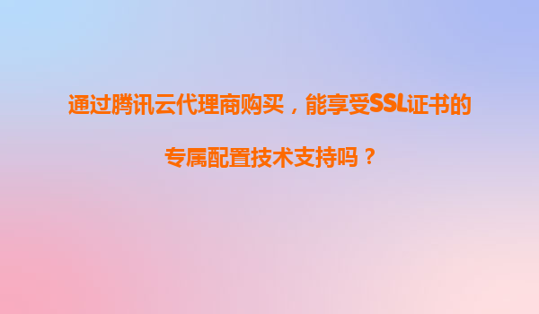 通过腾讯云代理商购买，能享受SSL证书的专属配置技术支持吗？
