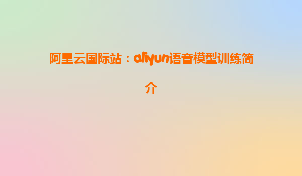 阿里云国际站：aliyun语音模型训练简介