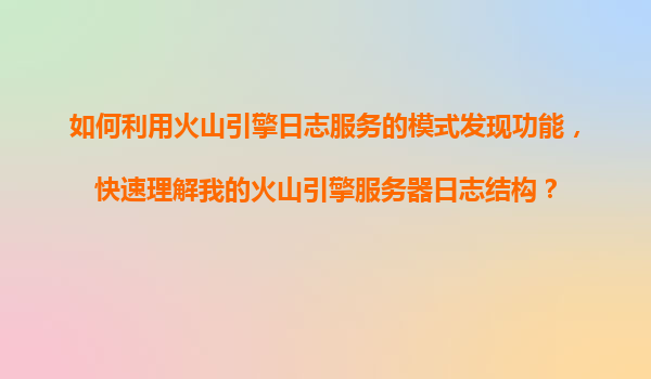 如何利用火山引擎日志服务的模式发现功能，快速理解我的火山引擎服务器日志结构？