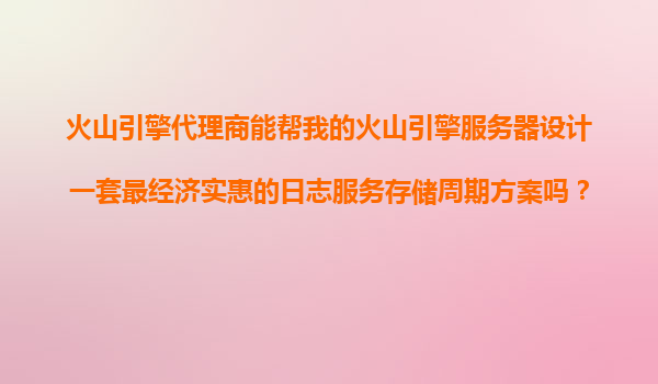 火山引擎代理商能帮我的火山引擎服务器设计一套最经济实惠的日志服务存储周期方案吗？