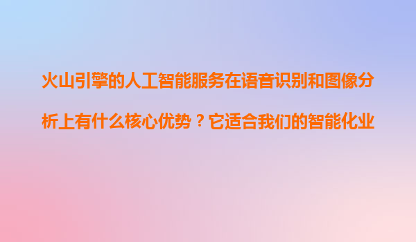 火山引擎的人工智能服务在语音识别和图像分析上有什么核心优势？它适合我们的智能化业务升级吗？