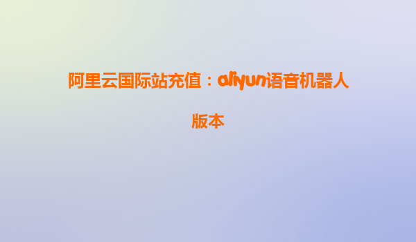 阿里云国际站充值：aliyun语音机器人版本