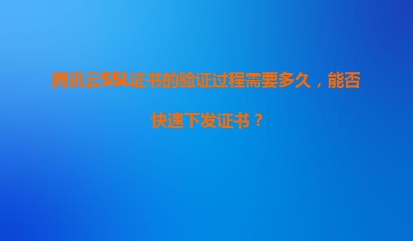 腾讯云SSL证书的验证过程需要多久，能否快速下发证书？