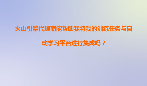 火山引擎代理商能帮助我将我的训练任务与自动学习平台进行集成吗？