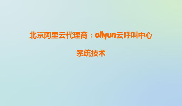 北京阿里云代理商：aliyun云呼叫中心系统技术