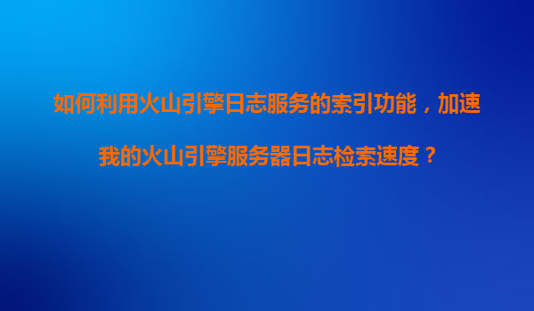 如何利用火山引擎日志服务的索引功能，加速我的火山引擎服务器日志检索速度？