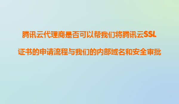 腾讯云代理商是否可以帮我们将腾讯云SSL证书的申请流程与我们的内部域名和安全审批系统进行自动化对接？
