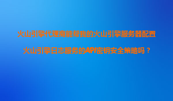 火山引擎代理商能帮我的火山引擎服务器配置火山引擎日志服务的API密钥安全策略吗？