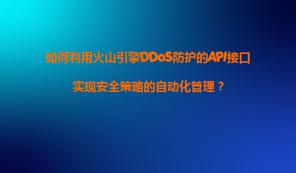 如何利用火山引擎DDoS防护的API接口实现安全策略的自动化管理？