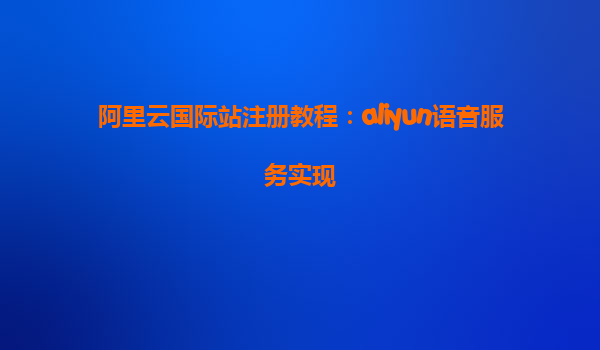 阿里云国际站注册教程：aliyun语音服务实现