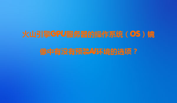 火山引擎GPU服务器的操作系统（OS）镜像中有没有预装AI环境的选项？