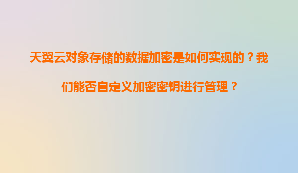 天翼云对象存储的数据加密是如何实现的？我们能否自定义加密密钥进行管理？