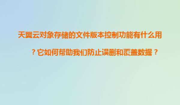 天翼云对象存储的文件版本控制功能有什么用？它如何帮助我们防止误删和覆盖数据？