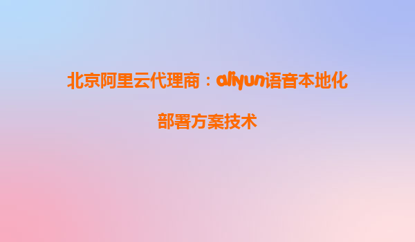 北京阿里云代理商：aliyun语音本地化部署方案技术