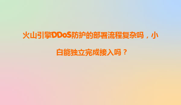 火山引擎DDoS防护的部署流程复杂吗，小白能独立完成接入吗？