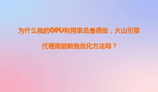 为什么我的GPU利用率总是很低，火山引擎代理商能教我优化方法吗？