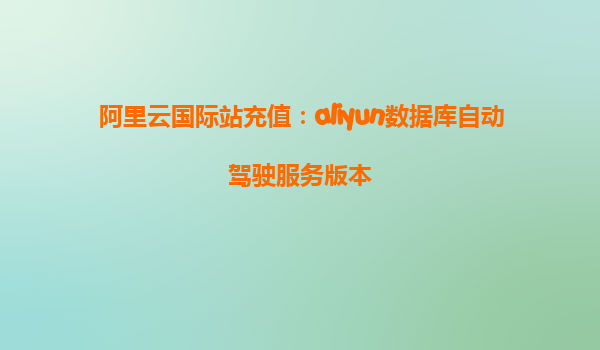 阿里云国际站充值：aliyun数据库自动驾驶服务版本