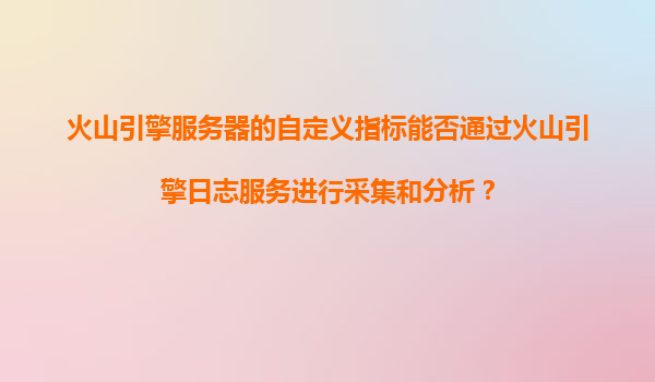 火山引擎服务器的自定义指标能否通过火山引擎日志服务进行采集和分析？