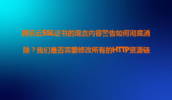 腾讯云SSL证书的混合内容警告如何彻底消除？我们是否需要修改所有的HTTP资源链接？