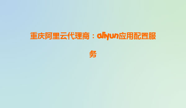 重庆阿里云代理商：aliyun应用配置服务