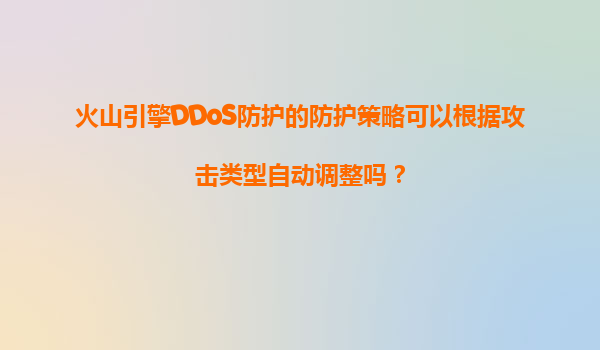 火山引擎DDoS防护的防护策略可以根据攻击类型自动调整吗？