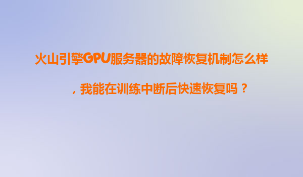火山引擎GPU服务器的故障恢复机制怎么样，我能在训练中断后快速恢复吗？