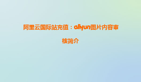 阿里云国际站充值：aliyun图片内容审核简介