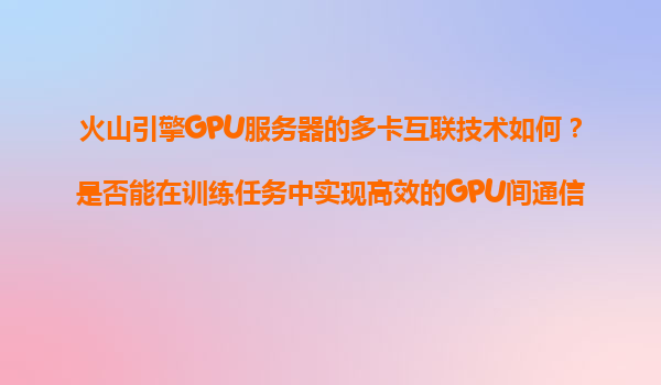 火山引擎GPU服务器的多卡互联技术如何？是否能在训练任务中实现高效的GPU间通信？
