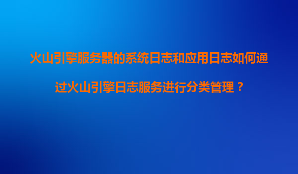 火山引擎服务器的系统日志和应用日志如何通过火山引擎日志服务进行分类管理？