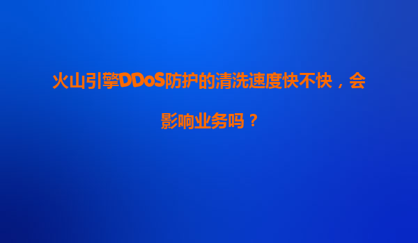 火山引擎DDoS防护的清洗速度快不快，会影响业务吗？