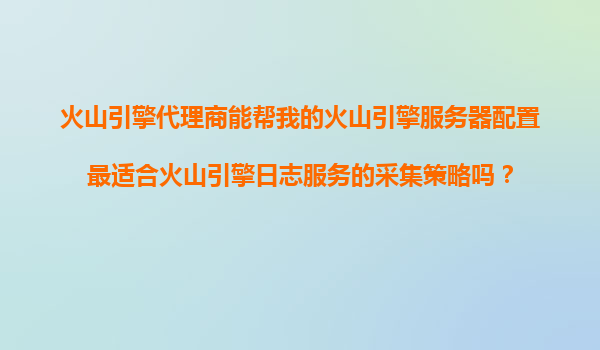 火山引擎代理商能帮我的火山引擎服务器配置最适合火山引擎日志服务的采集策略吗？