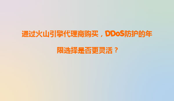 通过火山引擎代理商购买，DDoS防护的年限选择是否更灵活？
