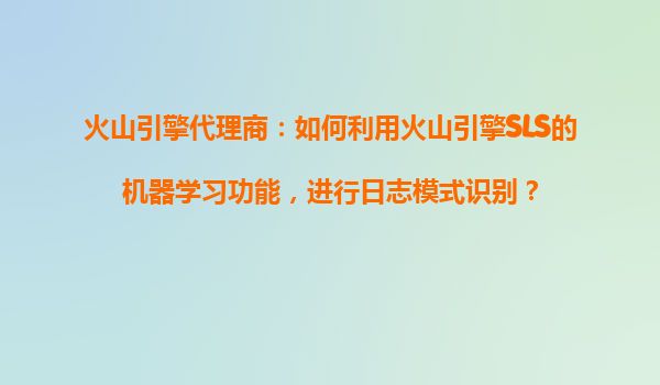 火山引擎代理商：如何利用火山引擎SLS的机器学习功能，进行日志模式识别？