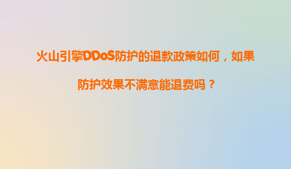 火山引擎DDoS防护的退款政策如何，如果防护效果不满意能退费吗？