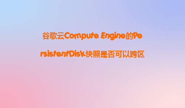 谷歌云Compute Engine的PersistentDisk快照是否可以跨区域复制？这如何帮助我们建立灾难恢复系统？