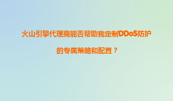 火山引擎代理商能否帮助我定制DDoS防护的专属策略和配置？