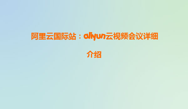阿里云国际站：aliyun云视频会议详细介绍