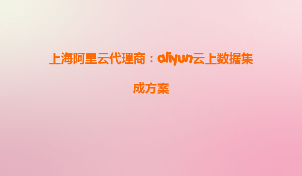 上海阿里云代理商：aliyun云上数据集成方案