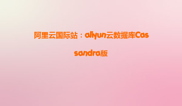 阿里云国际站：aliyun云数据库Cassandra版