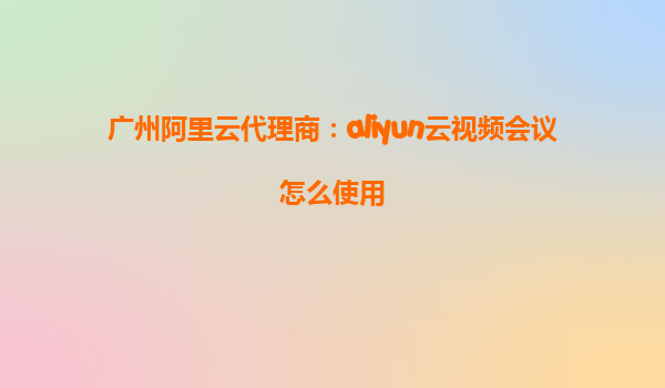 广州阿里云代理商：aliyun云视频会议怎么使用