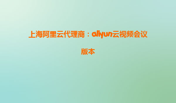 上海阿里云代理商：aliyun云视频会议版本