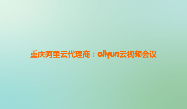 重庆阿里云代理商：aliyun云视频会议