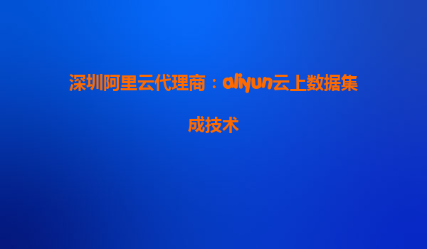 深圳阿里云代理商：aliyun云上数据集成技术