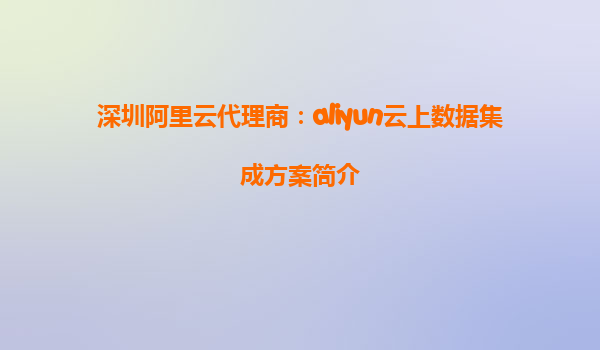 深圳阿里云代理商：aliyun云上数据集成方案简介