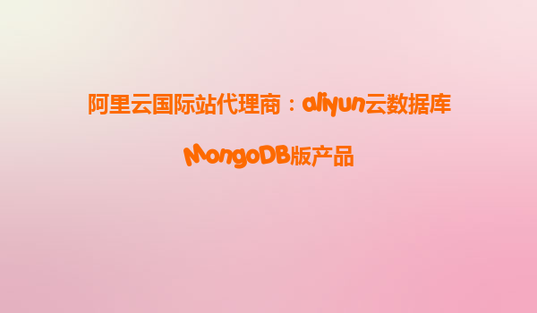 阿里云国际站代理商：aliyun云数据库MongoDB版产品