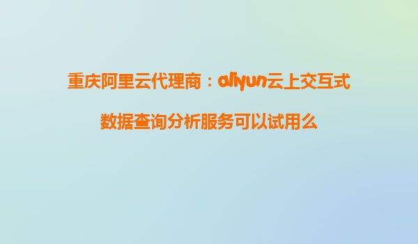 重庆阿里云代理商：aliyun云上交互式数据查询分析服务可以试用么