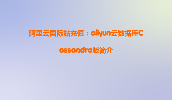 阿里云国际站充值：aliyun云数据库Cassandra版简介