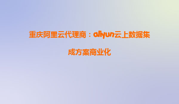 重庆阿里云代理商：aliyun云上数据集成方案商业化