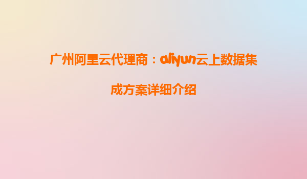 广州阿里云代理商：aliyun云上数据集成方案详细介绍