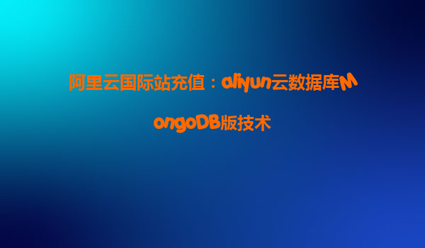 阿里云国际站充值：aliyun云数据库MongoDB版技术